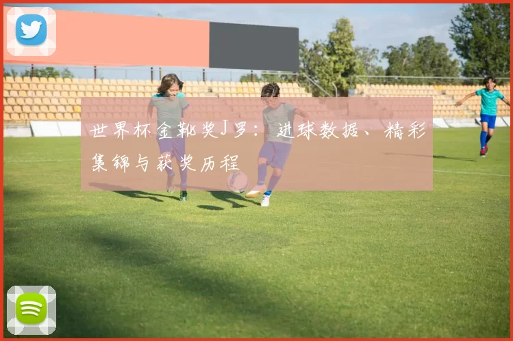 世界杯金靴奖J罗：进球数据、精彩集锦与获奖历程