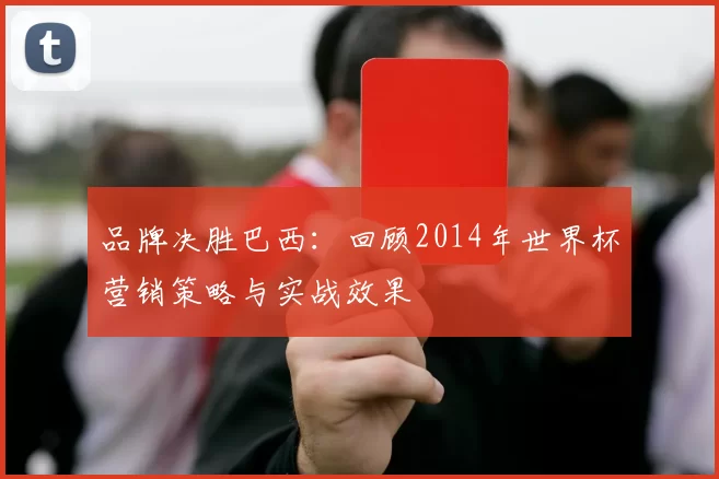 品牌决胜巴西：回顾2014年世界杯营销策略与实战效果
