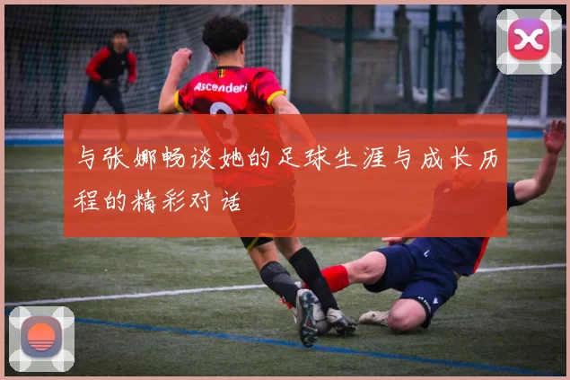 与张娜畅谈她的足球生涯与成长历程的精彩对话