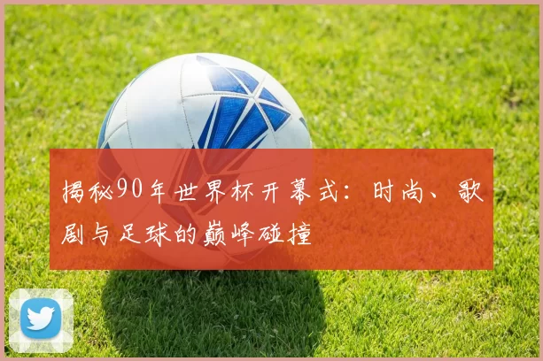 揭秘90年世界杯开幕式：时尚、歌剧与足球的巅峰碰撞