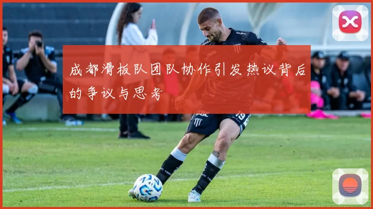 成都滑板队团队协作引发热议背后的争议与思考