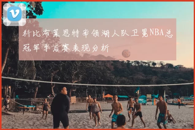 科比布莱恩特率领湖人队卫冕NBA总冠军季后赛表现分析