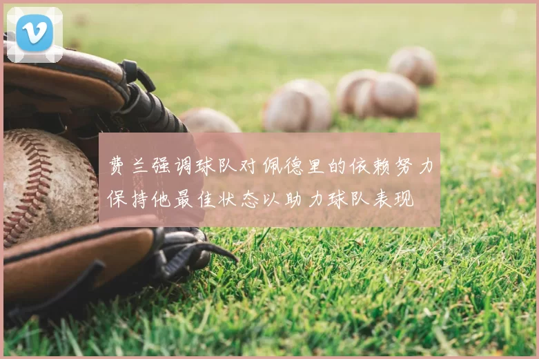 费兰强调球队对佩德里的依赖努力保持他最佳状态以助力球队表现
