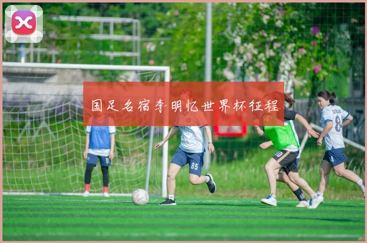 国足名宿李明忆世界杯征程
