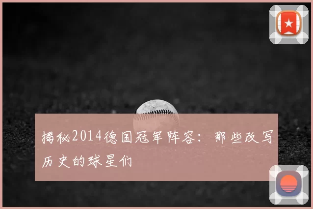 揭秘2014德国冠军阵容：那些改写历史的球星们