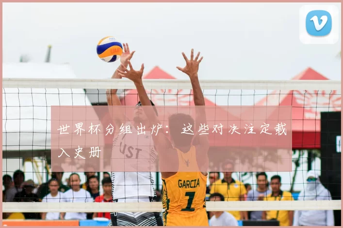 世界杯分组出炉:这些对决注定载入史册