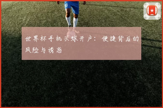 世界杯手机买球开户：便捷背后的风险与诱惑