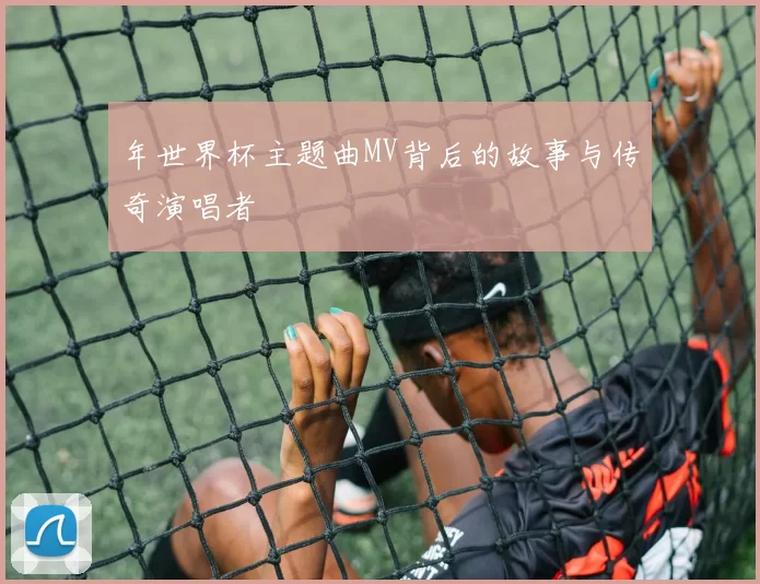 年世界杯主题曲MV背后的故事与传奇演唱者
