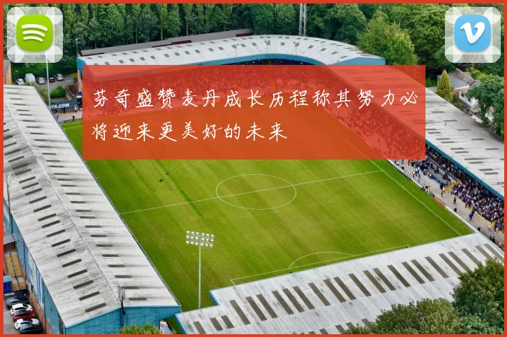 芬奇盛赞麦丹成长历程称其努力必将迎来更美好的未来