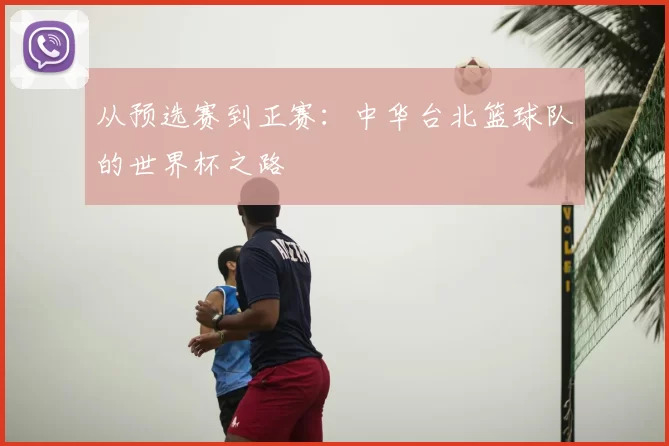 从预选赛到正赛：中华台北篮球队的世界杯之路