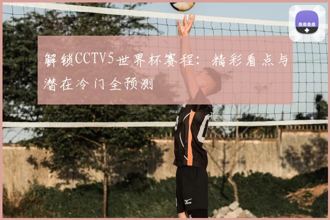 解锁CCTV5世界杯赛程：精彩看点与潜在冷门全预测