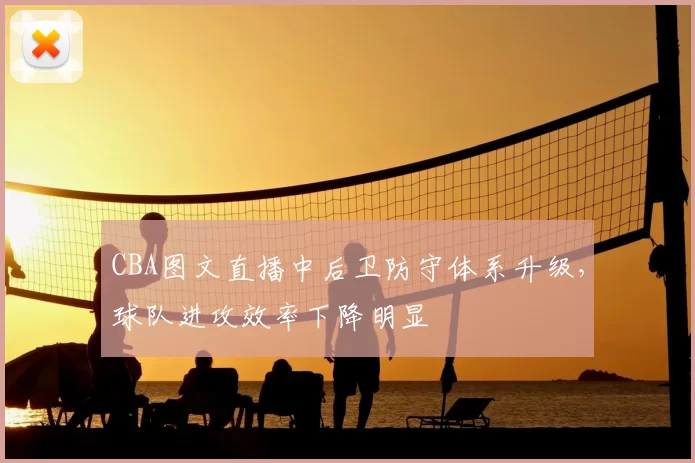 CBA图文直播中后卫防守体系升级，球队进攻效率下降明显
