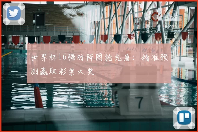 世界杯16强对阵图抢先看:精准预测赢取彩票大奖