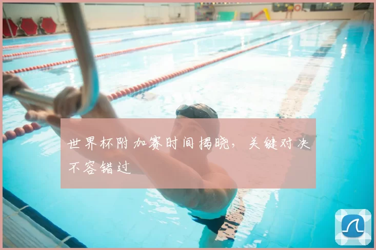 世界杯附加赛时间揭晓,关键对决不容错过