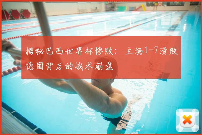 揭秘巴西世界杯惨败：主场1-7溃败德国背后的战术崩盘