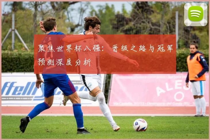聚焦世界杯八强：晋级之路与冠军预测深度分析