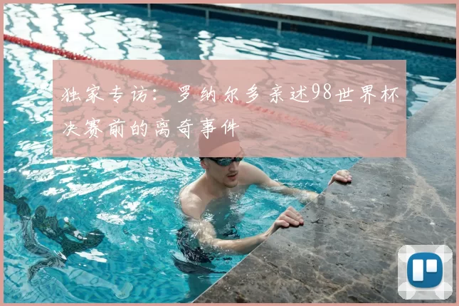 独家专访：罗纳尔多亲述98世界杯决赛前的离奇事件