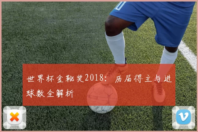 世界杯金靴奖2018:历届得主与进球数全解析