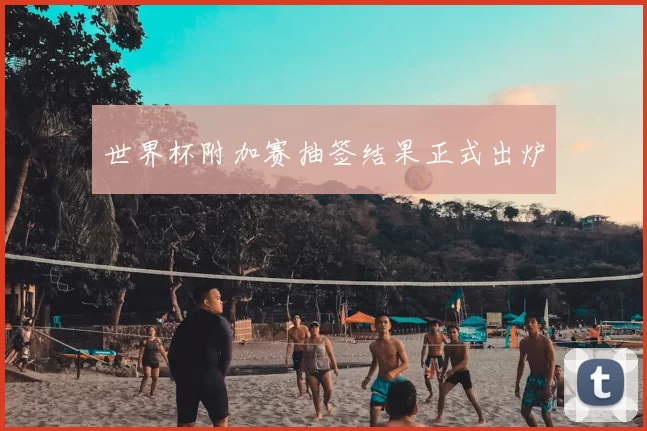 世界杯附加赛抽签结果正式出炉