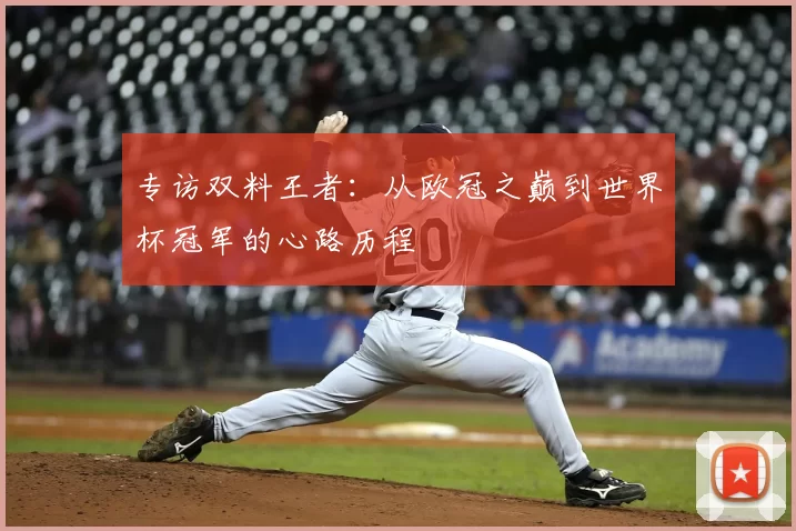 专访双料王者:从欧冠之巅到世界杯冠军的心路历程