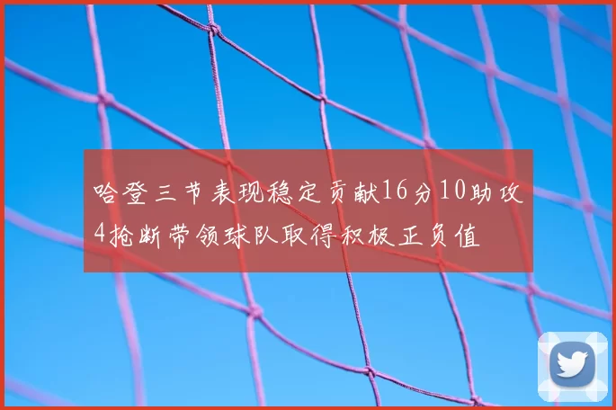 哈登三节表现稳定贡献16分10助攻4抢断带领球队取得积极正负值