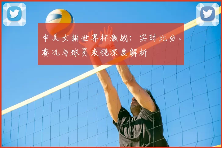 中美女排世界杯激战:实时比分、赛况与球员表现深度解析