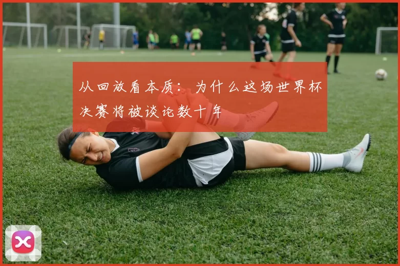 从回放看本质：为什么这场世界杯决赛将被谈论数十年