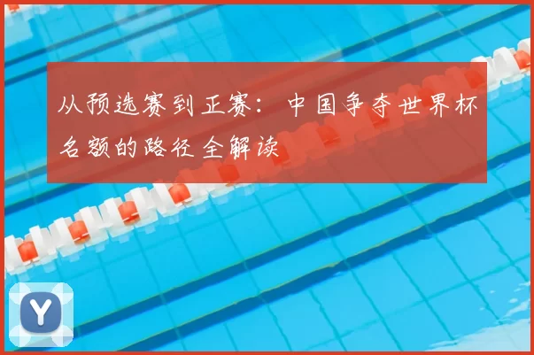 从预选赛到正赛：中国争夺世界杯名额的路径全解读