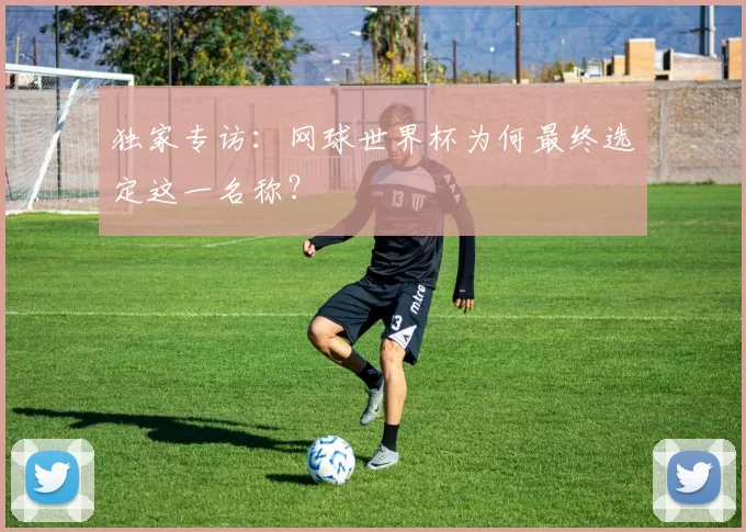 独家专访:网球世界杯为何最终选定这一名称?