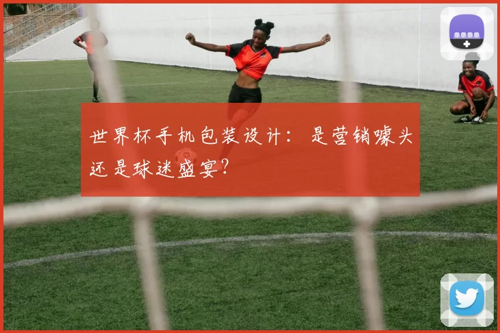世界杯手机包装设计：是营销噱头还是球迷盛宴？