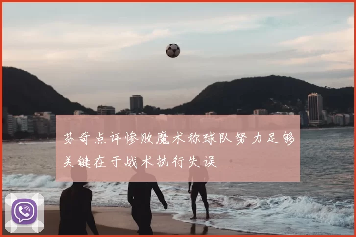 芬奇点评惨败魔术称球队努力足够关键在于战术执行失误