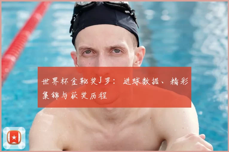 世界杯金靴奖J罗:进球数据、精彩集锦与获奖历程