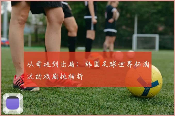 从奇迹到出局：韩国足球世界杯淘汰的戏剧性转折
