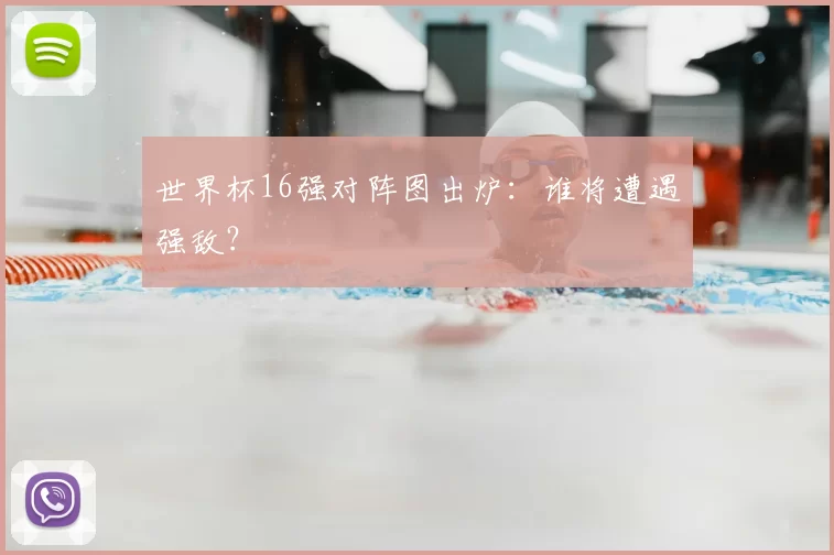 世界杯16强对阵图出炉:谁将遭遇强敌?