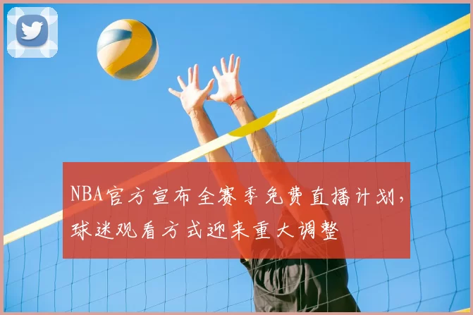 NBA官方宣布全赛季免费直播计划，球迷观看方式迎来重大调整