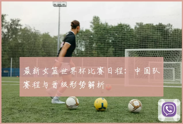 最新女篮世界杯比赛日程：中国队赛程与晋级形势解析