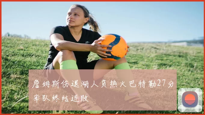 詹姆斯伤退湖人负热火巴特勒27分率队终结连败