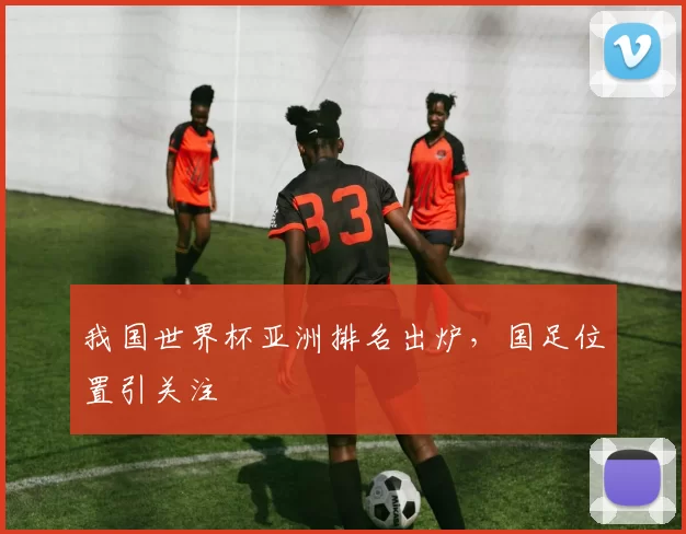 我国世界杯亚洲排名出炉，国足位置引关注