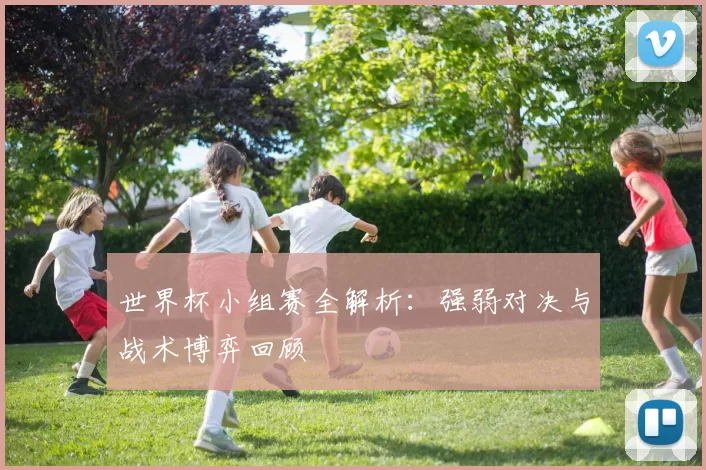 世界杯小组赛全解析：强弱对决与战术博弈回顾