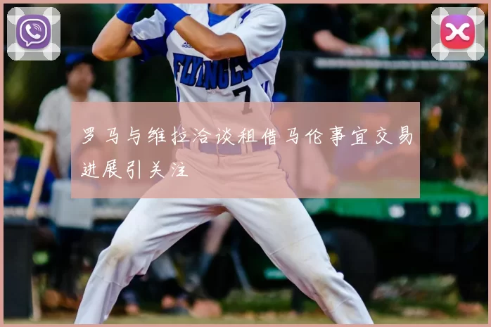 罗马与维拉洽谈租借马伦事宜交易进展引关注
