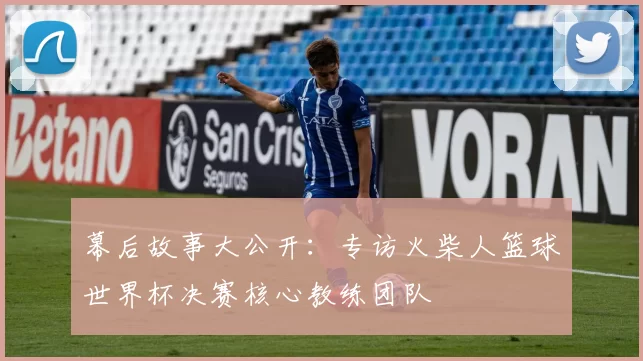 幕后故事大公开：专访火柴人篮球世界杯决赛核心教练团队