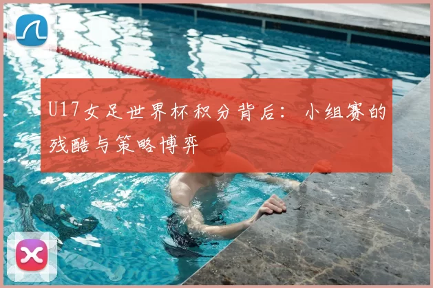 U17女足世界杯积分背后：小组赛的残酷与策略博弈