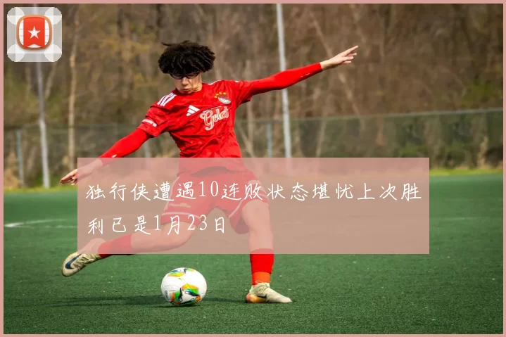 独行侠遭遇10连败状态堪忧上次胜利已是1月23日