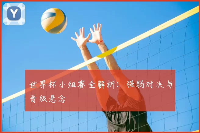 世界杯小组赛全解析：强弱对决与晋级悬念