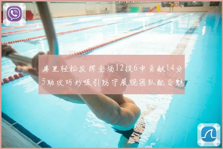 库里轻松发挥全场12投6中贡献14分5助攻巧妙吸引防守展现团队配合魅力