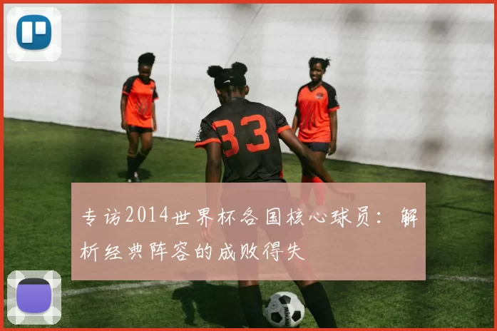 专访2014世界杯各国核心球员：解析经典阵容的成败得失