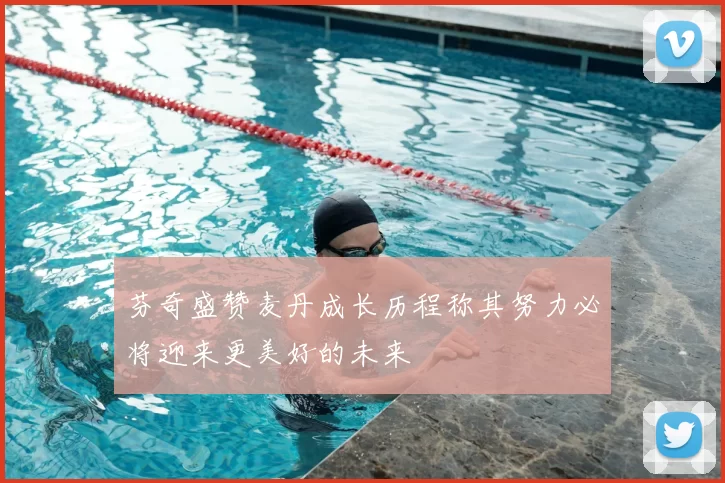 芬奇盛赞麦丹成长历程称其努力必将迎来更美好的未来