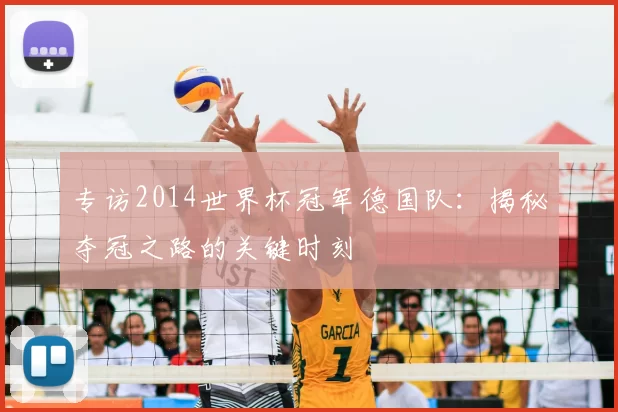 专访2014世界杯冠军德国队:揭秘夺冠之路的关键时刻