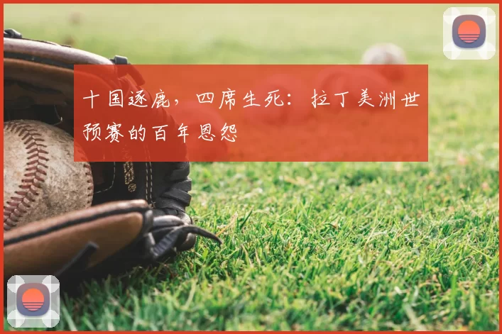 十国逐鹿，四席生死：拉丁美洲世预赛的百年恩怨