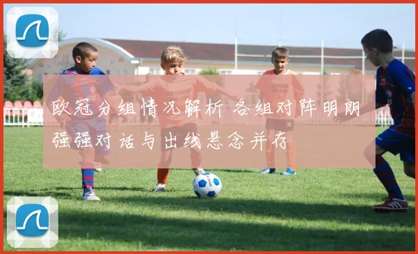 欧冠分组情况解析 各组对阵明朗 强强对话与出线悬念并存